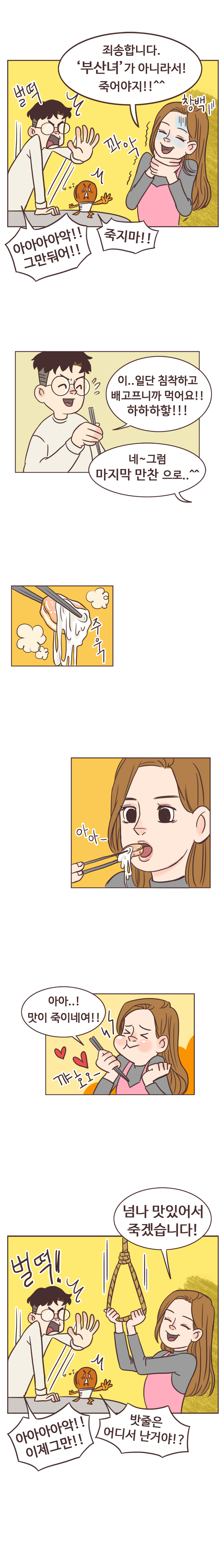 안조아 : 죄송합니다. 부산녀가 아니라서! 죽어야지!!^^ 꽈악. 창백. 
                서울남 : 벌떡. 아아아아악!! 그만둬어!! 호떡 : 죽지마!!  서울남 : 이.. 일단 침착하고 배고프니까 먹어요!! 하하하핳!!! 
                안조아 : 네~ 그럼 마지막 만찬 으로.. ^^. 주욱. 아아- 아아..!! 맛이 죽이네여!! 꺄호오-. 넘나 맛있어서 죽겠습니다! 
                서울남 : 벌떡! 아아아아악!! 이제그만!! 호떡 : 밧줄은 어디서 난거야!?