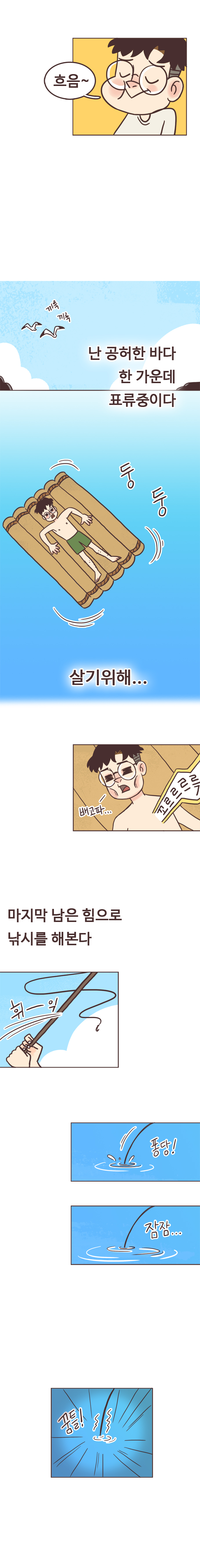서울남 : 흐음~ 난 공허한 바다 한 가운데 표류중이다. 둥둥. 살기위해... 배고파... 꼬르르르륵. 마지막 남은 힘으로 낚시를 해본다. 휘익. 퐁당! 잠잠... 꿈틀!