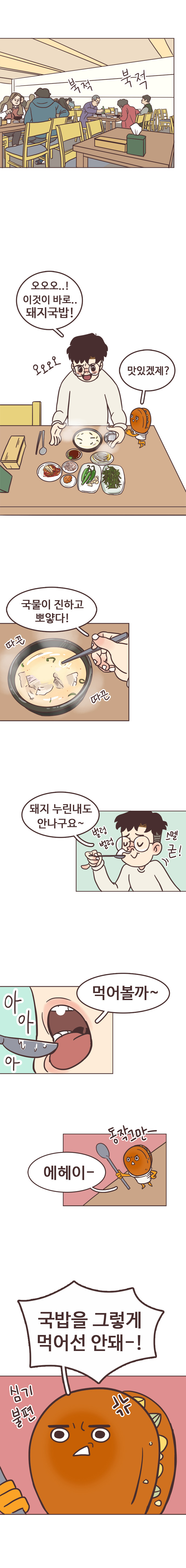 북적북적. 서울남 : 오오오..! 이것이 바로.. 돼지국밥! 오오오오. 호떡 : 맛있겠제? 
                서울남 : 국물이 진하고 뽀얗다. 따끈따끈. 돼지 누린내도 안나구요~. 벌렁벌렁. 스멜 굳! 먹어볼까~. 아아아. 
                호떡 : 에헤이~. 동작그만~. 국밥을 그렇게 먹어선 안돼~! 심기불편. 