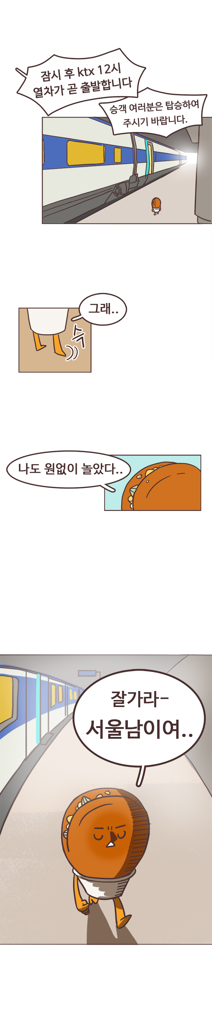 안내방송 : 잠시후 ktx 12시 열차가 곧 출발합니다. 승객 여러분은 탑승하여 주시기 바랍니다. 
                호떡 : 슥. 그래.. 나도 원없이 놀았다.. 잘가라~ 서울남이여.. 