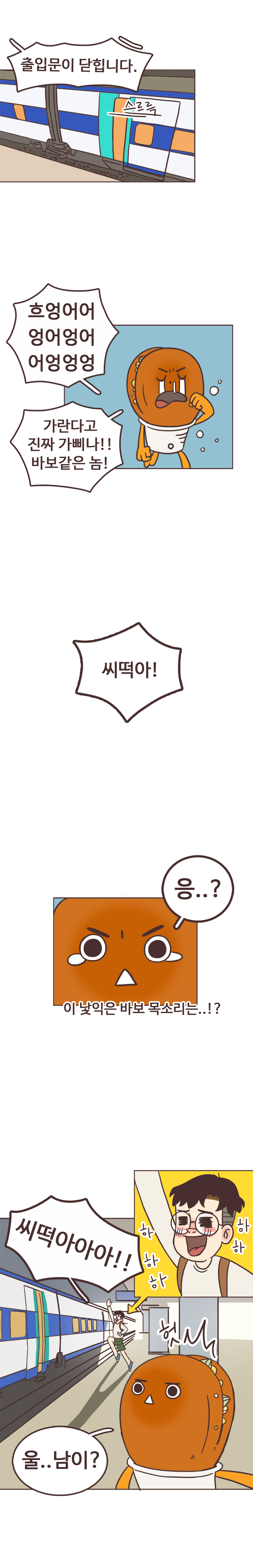 안내방송 : 출입문이 닫힙니다. 스르륵. 
                호떡 : 흐엉어어엉어엉어어엉엉엉. 가란다고 진짜 가삐나!! 바보같은 놈! 서울남 : 씨떡아!  호떡 : 응..? 이 낯익은 바보 목소리는..!? 
                서울남 : 씨떡아아아!! 하하하하하. 호떡 : 헛. 울..남이? 