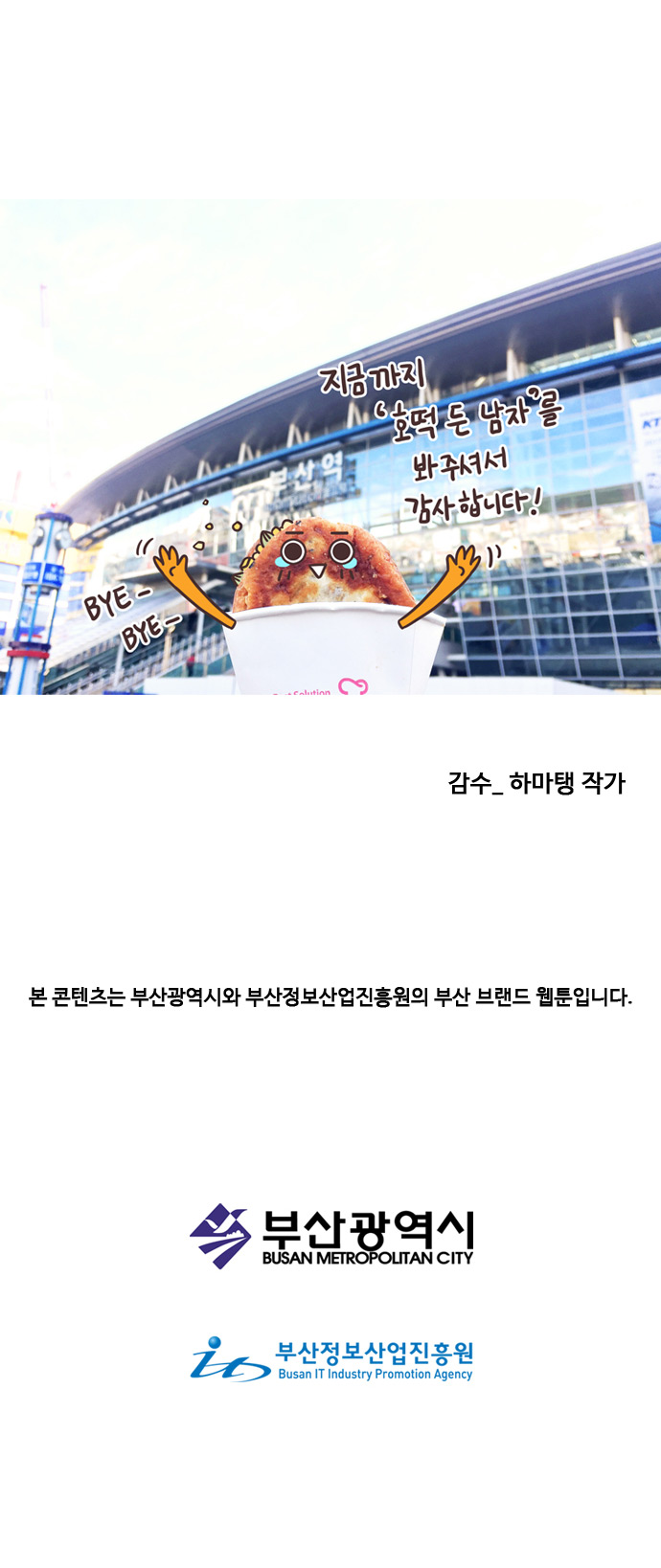 지금까지 호떡 든 남자를 봐주셔서 감사합니다! BYE BYE. 감수_하마탱 작가
                
                본 콘텐츠는 부산광역시와 부산정보산업진흥원의 부산 브랜드 웹툰입니다. 부산광역시. 부산정보산업진흥원