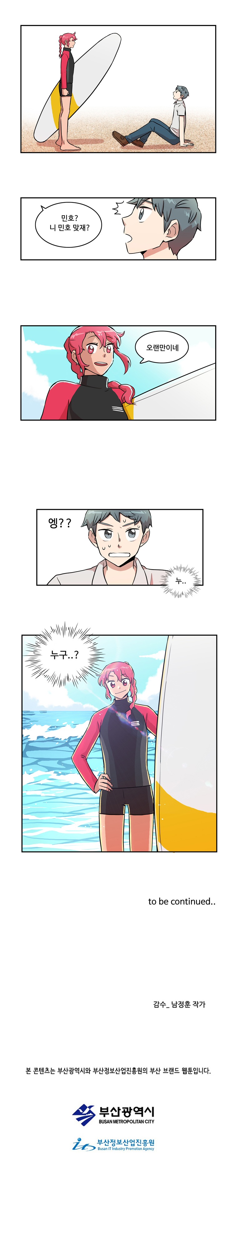 바다 : 민호? 니 민호 맞재? 오랜만이네 
                민호 : 엥?? 누.. 누구..? 
                to be continued.. 
                감수_ 남정훈 작가 
                
                본 콘텐츠는 부산광역시와 부산정보산업진흥원의 부산 브랜드 웹툰입니다. 
                부산광역시 부산정보산업진흥원