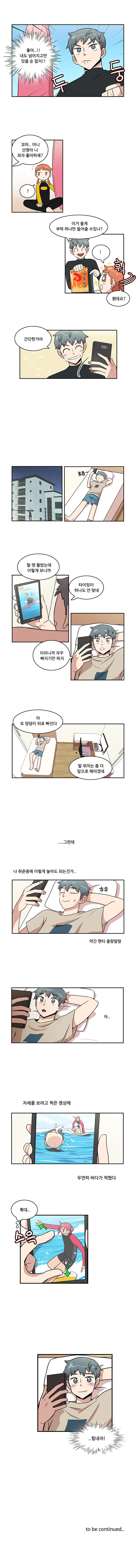 나민호 : ‘좋아 내도 넘어지고만 있을 순 없지!!’ (두둥)
                나민호 : 꼬마.. 아니 선영아 니 과자 좋아하재?
                선영 : ?
                나민호 : (과자주며)이거 줄게 부탁 하나만 들어줄 수 있나?
                선영 : (휙!)! 뭔데요?

                나민호 : 간단한거야

                집
                나민호 : 흐음~

                (서핑하는 자신의 영상보며)
                나민호 : 탈 땐 몰랐는데 이렇게 보니까 타이밍이 하나도 안 맞네
                나민호 : 이러니까 자꾸 빠지기만 하지
                나민호 : 아 또 엉덩이 뒤로 빠진다
                나민호 : 발 위치는 좀 더 앞으로 해야겠네

                (.....그런데
                나 취준중에 이렇게 놀아도 되는건가..
                ㅎㅎ약간 현타 올랑말랑)

                (아..
                자세를 보려고 찍은 영상에
                우연히 바다가 찍혔다)

                ‘확대...’ (스윽)
                나민호 : ‘..힘내자!’

                to be continued