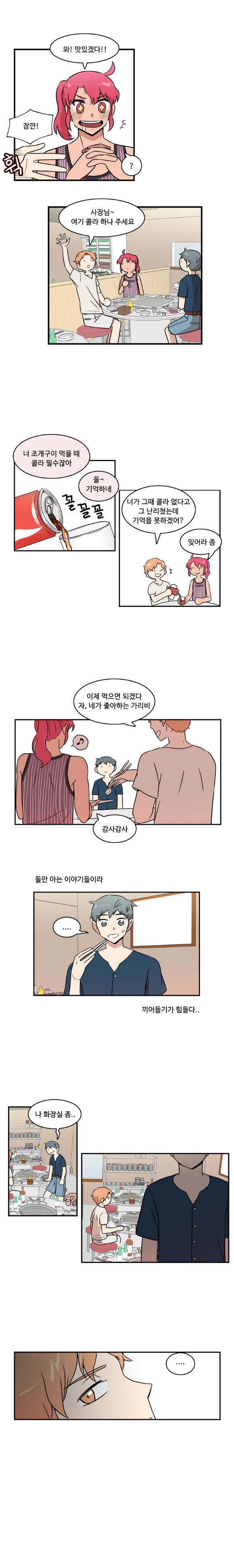 한바다 : 와! 맛있겠다!!
                태산 : 잠깐!
                한바다 : ‘?’

                태산 : 사장님~ 여기 콜라 하나 주세요
                태산 : 너 조개구이 먹을 때 콜라 필수잖아
                한바다 : 올~ 기억하네
                (꼴꼴꼴)
                태산 : 너가 그때 콜라 없다고 그 난리쳤는데 기억을 못하겠어?
                한바다 : 잊어라 좀

                태산 : 이제 먹으면 되겠다 자, 네가 좋아하는 가리비
                한바다 : ‘♪’
                한바다 : 감사감사

                둘만 아는 이야기들이라
                나민호 : ‘.....’
                끼어들기가 힘들다..

                나민호 : 나 화장실 좀..
                태산 : ‘....’
