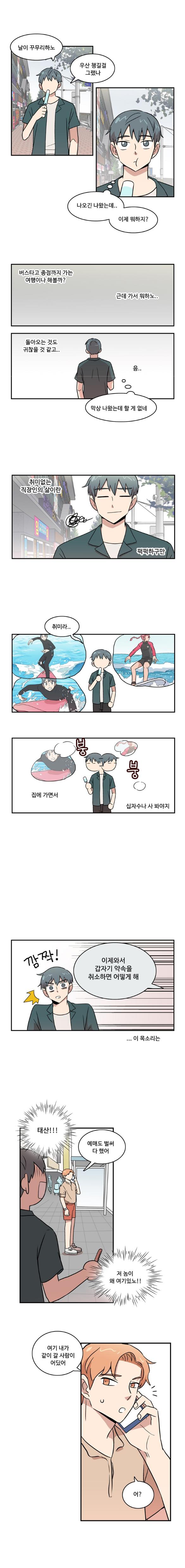 나민호 : 날이 꾸무리하노 우산챙길걸 그랬나
                나민호 : ‘나오긴 나왔는데.. 이제 뭐하지?’

                (버스타고 종점까지 가는 여행이나 해볼까? 근데 가서 뭐하노..)
                (돌아오는 것도 귀찮을 것 같고.. 음..)
                나민호 : ‘막상 나왔는데 할 게 없네’

                (취미없는 직장인의 삶이란 퍽퍽하구만)
                나민호 : 취미라..
                (서핑하는 상상) (붕붕) 집에 가면서 십자수나 사 봐야지

                (깜짝)
                태산 : 이제와서 갑자기 약속을 취소하면 어떻게 해
                (... 이 목소리는)

                나민호 : ‘태산!!!’
                태산 : 예매도 벌써 다 했어
                나민호 : ‘저 놈이 왜 여기있노!!’

                태산 : 여기 내가 같이 갈 사람이 어딨어
                태산 : 어?