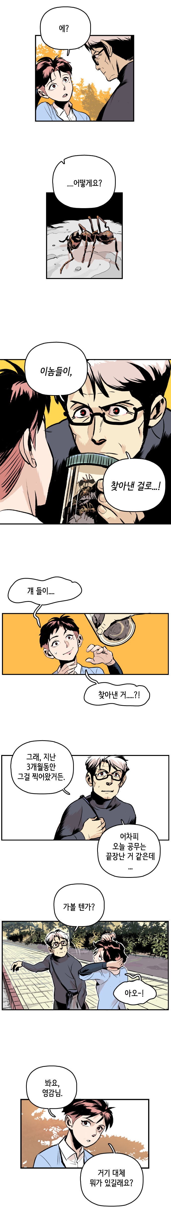 형사 : 에? ....어떻게요? 최충만박사 : 이놈들이, 찾아낸 걸로...! 형사 : 걔 들이.... 찾아낸 거.....?! 
                최충만박사 : 그래, 지난 3개월동안 그걸 찍어왔거든. 어차피 오늘 공무는 끝장난 거 같은데... 가볼 텐가? 형사 : 아오~! 봐요, 영감님. 거기 대체 뭐가 있길래요?