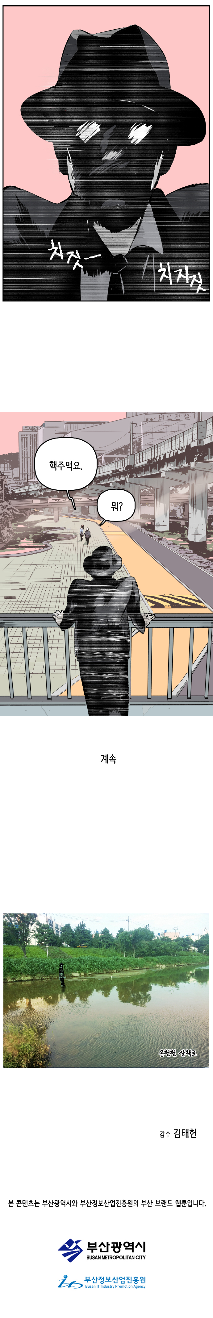 치짓~. 치지짓(낯선사람 멀리서 지켜봄) 형사 : 핵주먹요. 최충만박사 : 뭐? 
                
                계속. 온천천 산책로.
                감수 김태헌. 
                
                본 콘텐츠는 부산광역시와 부산정보산업진흥원의 부산 브랜드 웹툰입니다. 부산광역시. 부산정보산업진흥원