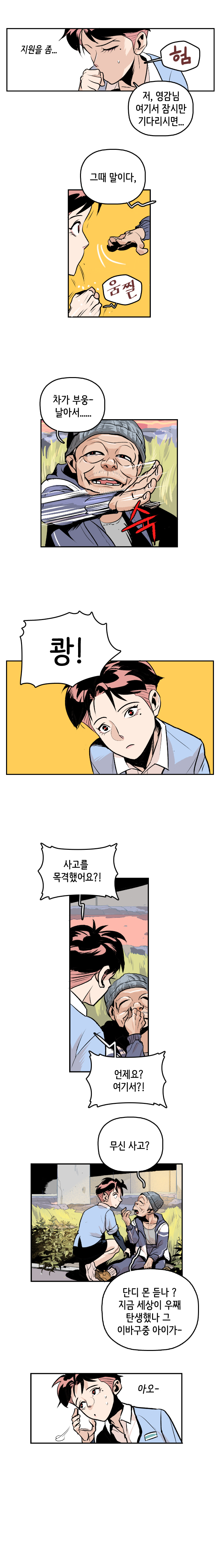 형사 : 지원을 좀... 험. 저, 영감님 여기서 잠시만 기다리시면... 
                노숙자 : 그때 말이다, 움찔. 차가 부웅~ 날아서...... 슉. 쾅! 
                형사 : 사고를 목격했어요?! 언제요? 여기서?! 
                노숙자 : 무신 사고? 단디 몬 듣나? 지금 세상이 우째 탄생했나 그 이바구중 아니가~. 형사 : 아오~