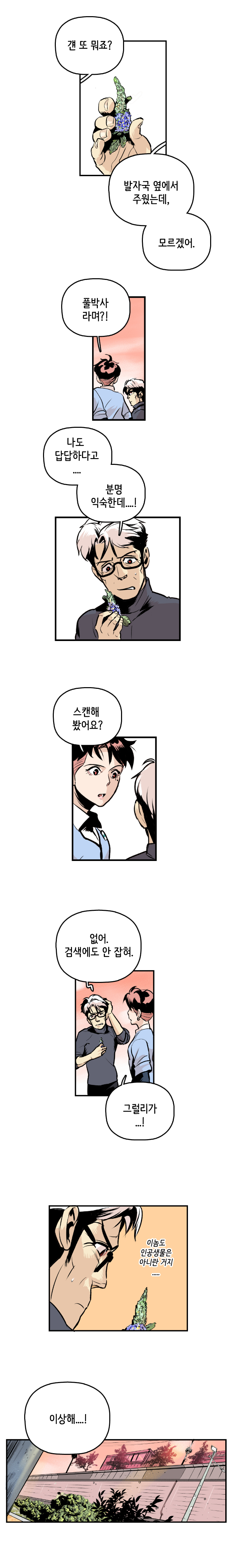 형사 : 갠 또 뭐죠? 최충만박사 : 발자국 옆에서 주웠는데, 모르겠어. 형사 : 풀박사라며?! 
                최충만박사 : 나도 답답하다고.... 분명 익숙한데....! 형사 : 스캔해 봤어요? 최충만박사 : 없어. 검색에도 안 잡혀.
                형사 : 그럴리가...! 최충만박사 : 이놈도 인공생물은 아니란 거지. 이상해