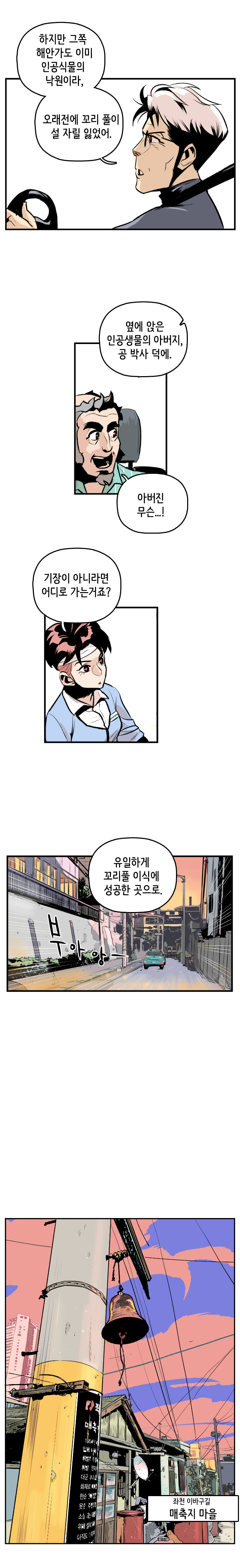 최충만박사 : 하지만 그쪽 해안가도 이미 인공식물의 낙원이라, 오래전에 꼬리 풀이 설 자릴 잃었어. 옆에 앉은 인공생물의 아버지, 공 박사 덕에. 
                공희귀박사 : 아버진 무슨...! 강주형사 : 기장이 아니라면 어디로 가는거죠? 최충만박사 : 유일하게 꼬리풀 이식에 성공한 곳으로. 
                좌천 이바구길 매축지 마을