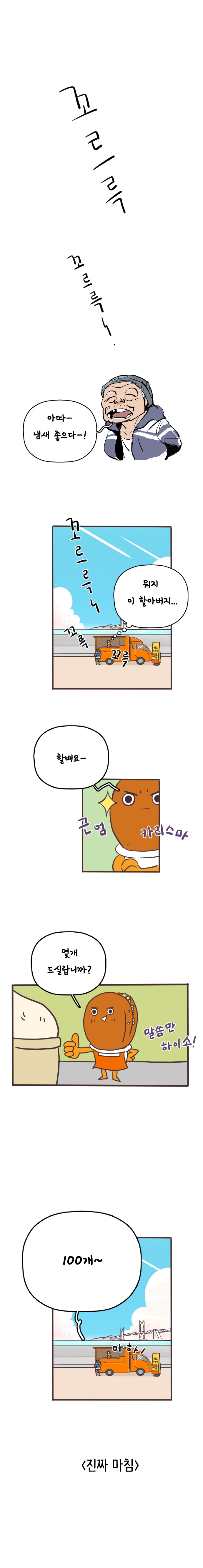 꼬르륵 꼬르륵~. 노숙자 : 아따~ 냄새 좋으다~! 꼬르륵~ 꼬륵 꼬륵. 
                호떡 : (뭐지 이 할아버지...) 할배요~ 근엄 카리스마. 몇개 드실랍니까? 말씀만 하이소! 
                노숙자 : 100개~ 호떡 : 아하! 
                진짜 마침.