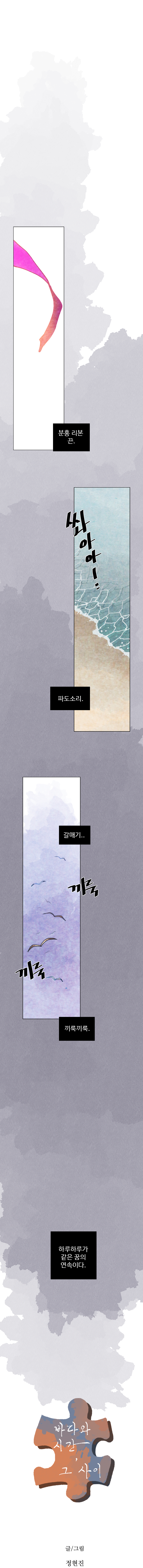 (분홍 리본 끈)
            (쏴아아)
            (파도소리.)
            (갈매기..)
            (끼룩끼룩)
            (하루하루가 같은 꿈의 연속이다.)

            바다와 시간, 그 사이
            글/그림 정현진