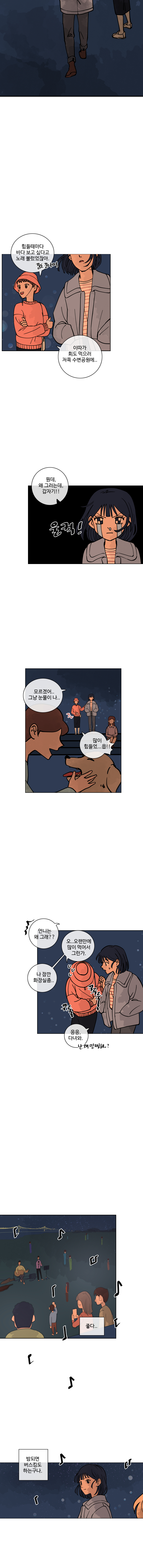 주은 : 힘들 때마다 바다 보고 싶다고 노래 불렀었잖아. (꿈도 꾼다며) 이따가 회도 먹으러 저쪽 수변공원에..
            주은 : 뭔데, 왜 그러는데, 갑자기!!
            (울컥)
            하은 : 모르겠어.. 그냥 눈물이 나.. 많이 힘들었... 읍!!
            하은 : 언니는 왜그래?
            주은 : 오.. 오랜만에 많이 먹어서 그런가. 나 잠깐 화장실좀..
            (꾸룩 꾸루룩)
            하은 : 응응, 다녀와 (난 왜 멀쩡해?)
            하은 : (좋다...)
            하은 : (밤되면 버스킹도 하는구나.)