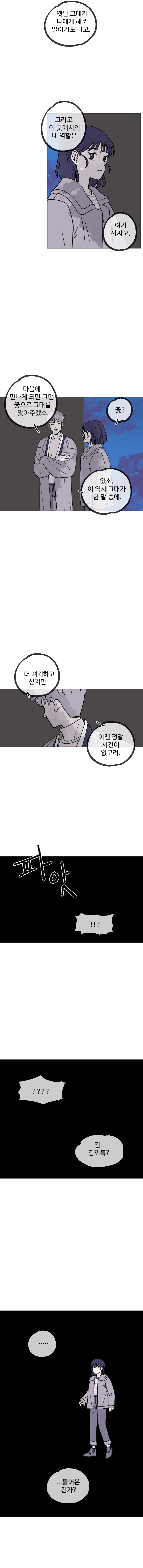 김끼룩 : 그리고 이 곳에서의 내 역할은 여기까지오.
            김끼룩 : 다음에 만나게 되면 그땐 꽃으로 그대를 맞아주겠소.
            하은 : 꽃?
            김끼룩 : 있소, 이 역시 그대가 한 말 중에.
            김끼룩 : ..더 얘기하고 싶지만, 이젠 정말 시간이 없구려.
            (파앗)
            하은 : 김.. 김끼룩?
            하은 : ... 들어온건가?