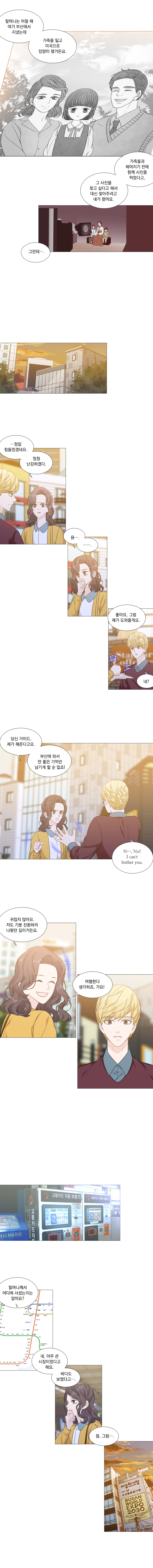 에이든 : 할머니는 어릴 때 여기 부산에서 지냈는데 가족을 잃고 미국으로 입양이 됐거든요.
                에이든 : 가족들과 헤어지기 전에 함께 사진을 찍었다고, 그 사진을 찾고 싶다고 해서 대신 찾아주려고 내가 왔어요. 그런데...
                해주 : ... 정말 힘들었겠네요. 엄청 난감하겠다.
                해주 : 음........
                (탁)
                해주 : 좋아요, 그럼 제가 도와줄게요.
                에이든 : 네?
                해주 : 당신 가이드, 제가 해준다고요. 부산에 와서 안 좋은 기억만 남기게 할 순 없죠!
                에이든 : N...., No! I can’t bother you.
                해주 : 귀찮지 않아요. 저도 기분 전환하러 나왔던 길이거든요. 여행한다 생각하죠, 가요!
                해주 : 할머니께서 어디에 사셨는지는 알아요?
                이든 : 네, 아주 큰 시장이었다고 해요. 바다도 보였다고...
                해주 : 음 그럼.....
