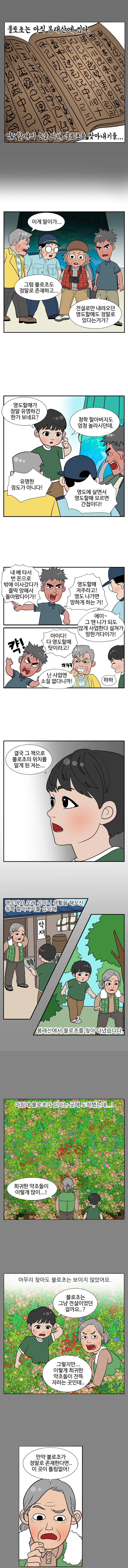 불로초는 아직 봉래산에 있다. 영도할매의 눈을 피해 불로초를 찾아내기를... 
                동삼 : 이게 말이가... 
                대교 : 그럼 불로초도 정말로 존재하고... 
                남항 : 전설로만 내려오던 영도할매도 정말로 있다는거가? 
                
                젊은이 : 영도할매가 정말 유명하긴 한가보네요? 청학할아버지도 엄청 놀라시던데. 
                남항 : 유명한 정도가 아니다! 영도에 살면서 영도할매 모르면 간첩이다! 내 배 타서 번 돈으로 밖에 이사갔다가 쫄딱 망해서 돌아왔다이가! 영도할매 저주라고! 영도 나가면 망하게 하는 거! 
                대교 : 에이~ 그 땐 니가 되도않게 사업한다 설쳐가 망한거다이가! 
                남항 : 아이다! 다 영도할매 탓이라고! 캭! 
                동삼 : ㅋㅋㅋ닌 사업에 소질 없다니까! 
                젊은이 : 하하 결국 그 책으로 불로초의 위치를 알게 된 저는... 영도에서 오래 심마니 생활을 해오신 청학 할아버지를 섭외해 봉래산에서 불로초를 찾아 다녔습니다.
                마침내 불로초가 있다는 곳에 도착했는데..! 희귀한 약초들이 이렇게 많이..! 아무리 찾아도 불로초는 보이지 않았어요. 
                
                젊은이 : 불로초는 그냥 전설이었던 걸까요? 
                청학 : 그렇지만.. 이렇게 희귀한 약초들이 잔뜩 자라는 곳인데.. 만약 불로초가 정말로 존재한다면.. 이 곳이 틀림없어!