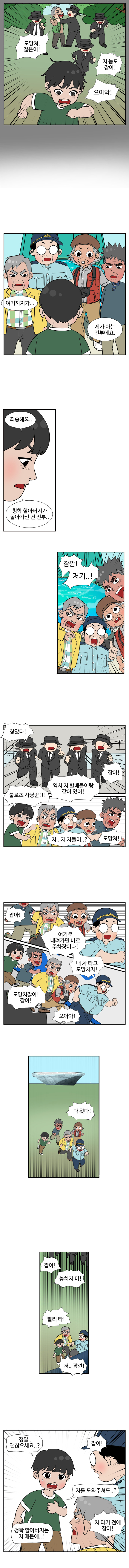 청학 : 도망쳐, 젊은이! 
                사냥꾼2 : 저 놈도 잡아! 
                (으아악!)
                젊은이 : 여기까지가... 제가 아는 전부에요. 죄송해요.. 청학 할아버지가 돌아가신 건 전부.. 
                잠깐! 저기..! 
                사냥꾼1 : 찾았다! 
                사냥꾼2 : 잡아! 
                사냥꾼3 : 역시 저 할배들이랑 같이 있어! 
                젊은이 : 불로초 사냥꾼!!! 
                동삼 : 저,, 저 자들이..? 
                남항 : 도망쳐! 
                사냥꾼들 : 잡아! 
                대교 : 여기로 내려가면 바로 주차장이다! 내 차 타고 도망치자! 
                사냥꾼1 : 도망치잖아! 잡아! 
                (으아아!) 
                
                다 왔다! 
                
                사냥꾼 : 잡아! 놓치지 마! 
                대교 : 빨리 타! 
                젊은이 : 저.. 잠깐! 정말.. 괜찮으세요..? 
                사냥꾼 : 잡아! 
                젊은이 : 저를 도와주셔도..? 청학할아버지는 저 때문에..! 
                사냥꾼 : 차 타기 전에 잡아!