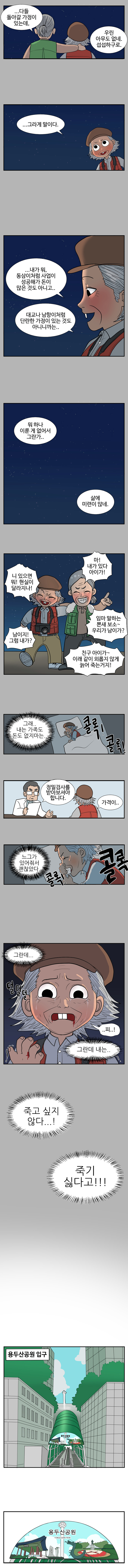 청학 : 다들 돌아갈 가정이 있는데, 우린 아무도 없네. 섭섭하구로. 
                영선 : ...그라게 말이다.... 내가 뭐 동삼이처럼 사업이 성공해가 돈이 많은 것도 아니고.. 대교나 남항이처럼 단란한 가정이 있는 것도 아니니까는.. 뭐 하나 이룬게 없어서 그란가.. 삶에 미련이 많네.
                청학 : 마! 내가 있다 아이가! 
                영선 : 니 있으면 뭐! 현실이 달라지나! 
                청학 : 임마 말하는 뽄새 보소~ 우리가 남이가? 
                영선 : 남이지! 그럼 내가? 
                청학 : 친구 아이가~ 이래 같이 외롭지 않게 늙어 죽는거지! 
                
                (영선 시점)
                그래.. 내는 가족도 돈도 없지마는.. 콜록! 콜록! 
                의사 : 정밀검사를 받아보셔야 합니다. 
                영선 : 가격이.. 
                느그가 있어줘서 괜찮았다. (콜록! 콜록) 그란데... 덜덜덜 ..피..! 그란데 내는.. 죽고 싶지 않다...! 죽기 싫다고!!! 
                
                용두산 공원 입구
                용두산 공원