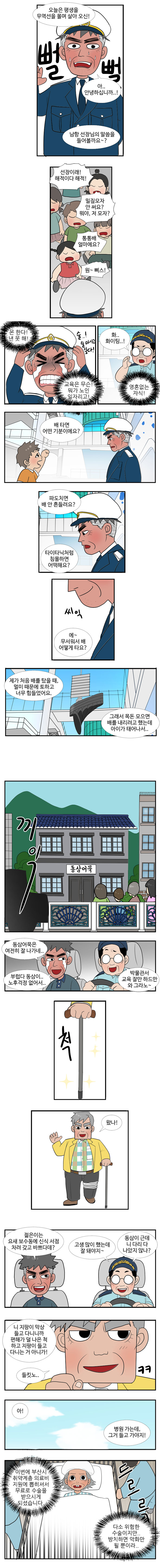 선생님 : 오늘은 평생을 무역선을 몰며 살아오신! 남항 선장님의 말씀을 들어볼까요~? 
                남항 : (뻘뻘) 아..안녕하십니까..! 
                아이1 : 선장이래! 해적이다 해적! 
                아이2 : 밀짚모자 안 써요? 뭐야, 저 모자? 
                아이3 : 통통배 얼마에요? 
                아이4 : 원~삐스! 
                
                몬한다! 낸 못 해! 교육은 무슨! 뭐가 노인 일자리고! (술..! 술 마시고 싶다! ) 
                대교 : 화.. 화이팅..! 
                영혼없는 자식! 
                아이5 : 배 타면 어떤 기분이에요? 파도치면 배 안 흔들려요? 타이타닉처럼 침몰하면 어떡해요? 
                (씨익) 
                아이5 : 에~ 무서워서 배 어떻게 타요?
                남항 : 제가 처음 배를 탔을 때, 멀미 때문에 토하고 너무 힘들었어요. 그래서 목돈 모으면 배를 내리려고 했는데 아이가 태어나서.. 
                
                동삼어묵 앞 (끼익)  
                남항 : 동삼어묵은 여전히 잘 나가네. 부럽다 동삼이.. 노후걱정 없어서.. 
                대교 : 박물관서 교육 잘만 하드만 와 그라노~
                동삼 : (척) 왔나! 
                남항 : 젊은이는 요새 보수동에 신식 서점 차려 갖고 바쁘다데? 
                대교 : 고생많이 했는데 잘 돼야지~ 동삼이 근데 니 다리 다 나았지 않나? 니 지팡이 막상 들고다니니까 편해가 덜 나은 척 하고 지팡이 들고 다니는 거 아니가! 
                동삼 : 들킸노.. ㅋㅋ 아! 병원가는데, 그거 들고 가야지! 
                
                (영선 병실 안)
                의사 : 이번에 부산시 취약계층 의료비 지원에 뽑히셔서 무료로 수술을 받으시게 되셨습니다. 다소 위험한 수술이지만.. 방치하면 악화만 될 뿐이라.. 
                드르르륵