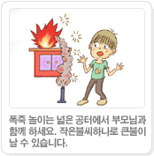 폭죽 놀이는 넓은 공터에서 부모님과 함께 하세요. 작은불씨하나로 큰불이 날 수 있습니다.