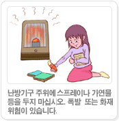 난방기구 주위에 스프레이나 가연물등을 두지 마십시오. 폭발  또는 화재 위험이 있습니다.