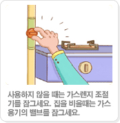 사용하지 않을 때는 가스렌지 조절기를 잠그세요. 집을 비울때는 가스용기의 밸브를 잠그세요.