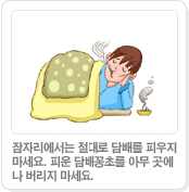 잠자리에서는 절대로 담배를 피우지마세요. 피운 담배꽁초를 아무 곳에나 버리지 마세요.