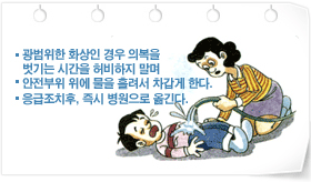 광범위한 화상인 경우 의복을 벗기는 시간을 허비하지 말며 
_ 안전부위 위에 물을 흘려서 차갑게 한다. 
_ 응급조치후, 즉시 병원으로 옮긴다.