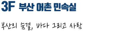 3F 부산 어촌 민속실 강ㆍ바다를 터전삼은 부산어촌축제의 한마당