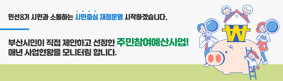 민선8기 시민과 소통하는 시민중심 재정운영 시작하겠습니다.
       부산시민이 직접 제안하고 선정한 주민참여예산사업! 매년 사업현황을 모니터링 합니다.